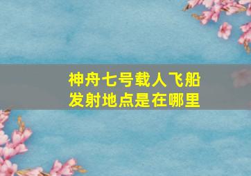 神舟七号载人飞船发射地点是在哪里