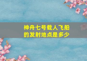 神舟七号载人飞船的发射地点是多少