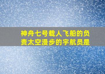 神舟七号载人飞船的负责太空漫步的宇航员是