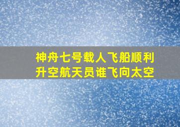 神舟七号载人飞船顺利升空航天员谁飞向太空