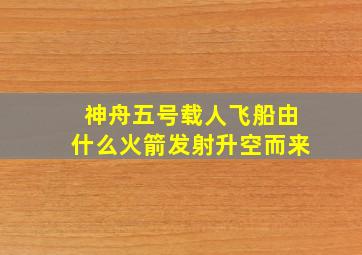 神舟五号载人飞船由什么火箭发射升空而来