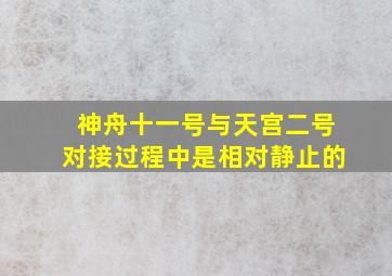 神舟十一号与天宫二号对接过程中是相对静止的