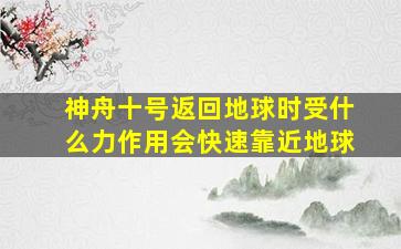 神舟十号返回地球时受什么力作用会快速靠近地球