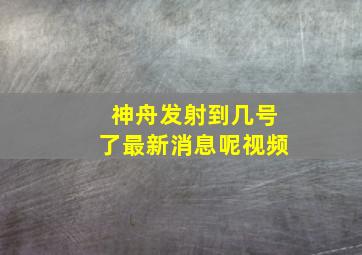 神舟发射到几号了最新消息呢视频