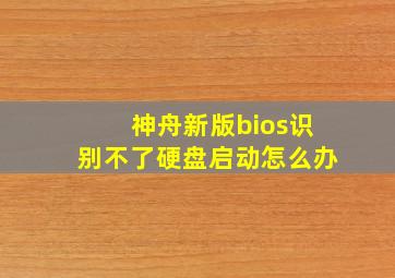 神舟新版bios识别不了硬盘启动怎么办