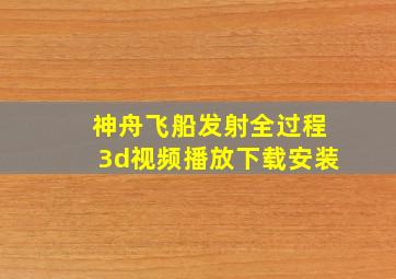 神舟飞船发射全过程3d视频播放下载安装