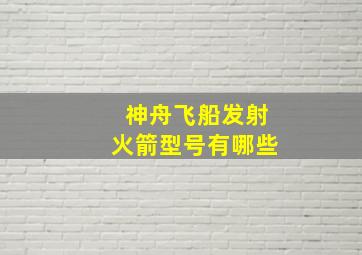 神舟飞船发射火箭型号有哪些