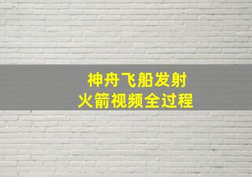 神舟飞船发射火箭视频全过程