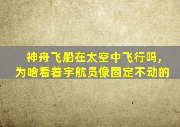 神舟飞船在太空中飞行吗,为啥看着宇航员像固定不动的