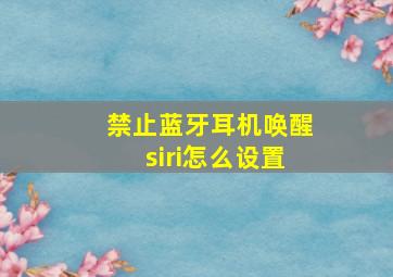 禁止蓝牙耳机唤醒siri怎么设置