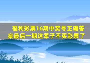 福利彩票16期中奖号正确答案最后一期这辈子不买彩票了