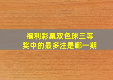 福利彩票双色球三等奖中的最多注是哪一期