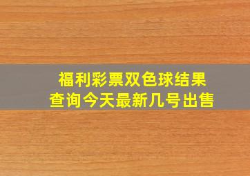 福利彩票双色球结果查询今天最新几号出售