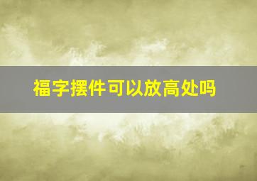 福字摆件可以放高处吗