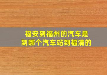 福安到福州的汽车是到哪个汽车站到福清的