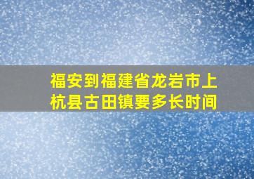 福安到福建省龙岩市上杭县古田镇要多长时间