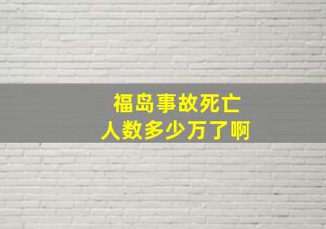 福岛事故死亡人数多少万了啊