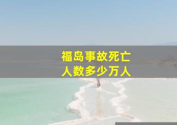 福岛事故死亡人数多少万人