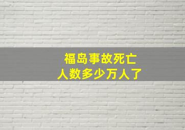 福岛事故死亡人数多少万人了