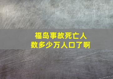 福岛事故死亡人数多少万人口了啊