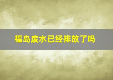 福岛废水已经排放了吗