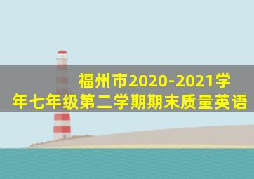 福州市2020-2021学年七年级第二学期期末质量英语