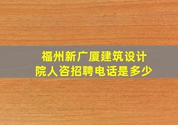 福州新广厦建筑设计院人咨招聘电话是多少