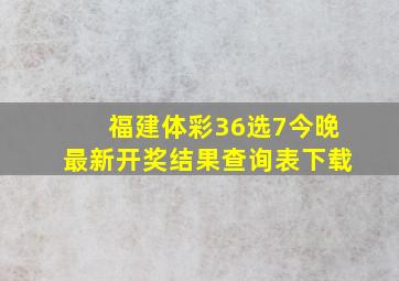 福建体彩36选7今晚最新开奖结果查询表下载