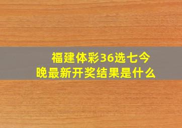 福建体彩36选七今晚最新开奖结果是什么