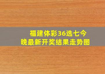 福建体彩36选七今晚最新开奖结果走势图