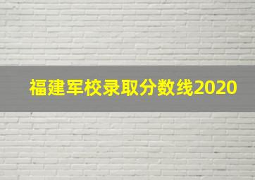 福建军校录取分数线2020