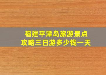 福建平潭岛旅游景点攻略三日游多少钱一天