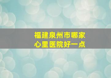 福建泉州市哪家心里医院好一点