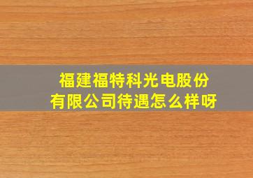 福建福特科光电股份有限公司待遇怎么样呀