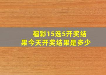 福彩15选5开奖结果今天开奖结果是多少