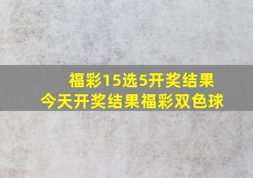 福彩15选5开奖结果今天开奖结果福彩双色球