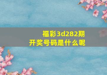 福彩3d282期开奖号码是什么呢