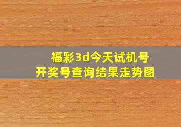 福彩3d今天试机号开奖号查询结果走势图