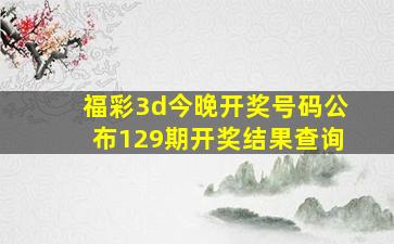 福彩3d今晚开奖号码公布129期开奖结果查询