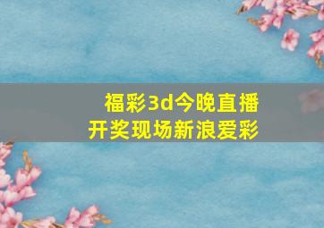 福彩3d今晚直播开奖现场新浪爱彩