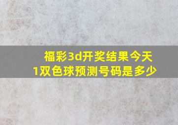 福彩3d开奖结果今天1双色球预测号码是多少