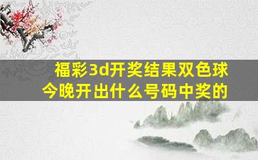 福彩3d开奖结果双色球今晚开出什么号码中奖的