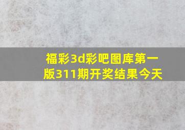 福彩3d彩吧图库第一版311期开奖结果今天