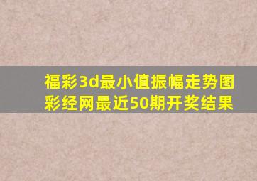 福彩3d最小值振幅走势图彩经网最近50期开奖结果