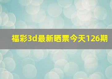 福彩3d最新晒票今天126期