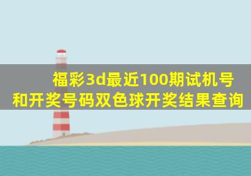 福彩3d最近100期试机号和开奖号码双色球开奖结果查询