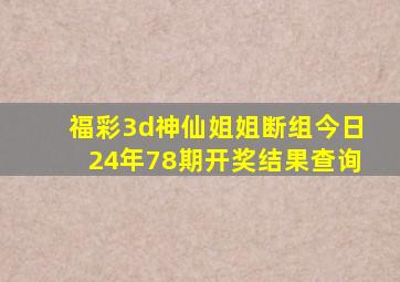 福彩3d神仙姐姐断组今日24年78期开奖结果查询