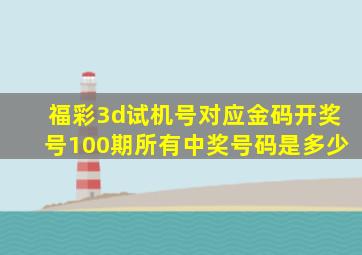 福彩3d试机号对应金码开奖号100期所有中奖号码是多少