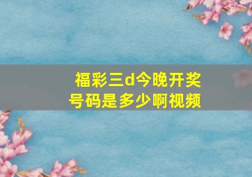 福彩三d今晚开奖号码是多少啊视频