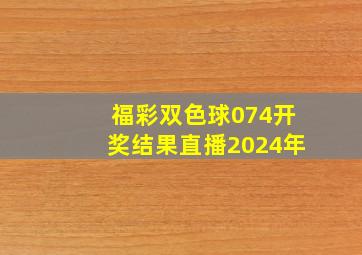 福彩双色球074开奖结果直播2024年